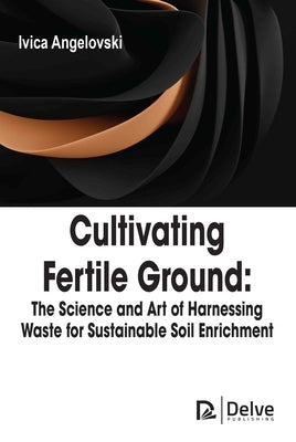 Cultivating Fertile Ground: The Science and Art of Harnessing Waste for Sustainable Soil Enrichment by Angelovski, Ivica
