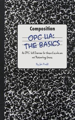 Opc Ua: The Basics: An OPC UA Overview For Those Who May Not Have a Degree in Embedded Programming by Rinaldi, John