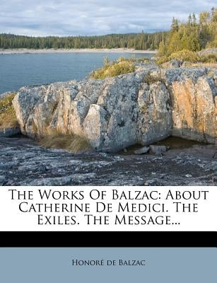 The Works of Balzac: About Catherine de Medici. the Exiles. the Message... by De Balzac, Honore