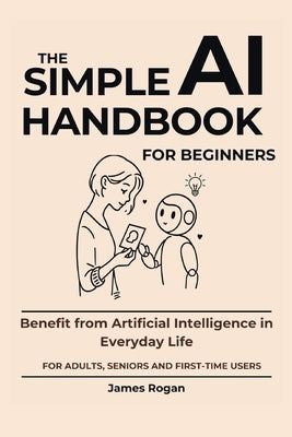 The Simple AI Handbook for Beginners: Benefit from Artificial Intelligence in Everyday Life by Rogan, James