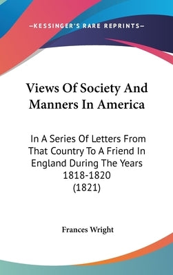 Views Of Society And Manners In America: In A Series Of Letters From That Country To A Friend In England During The Years 1818-1820 (1821) by Wright, Frances