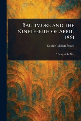 Baltimore and the Nineteenth of April, 1861 by Brown, George William