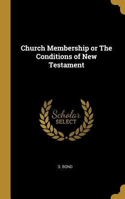 Church Membership or The Conditions of New Testament by Bond, S.