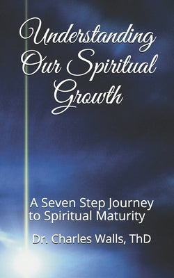 Understanding Our Spiritual Growth: A Seven Step Journey to Spiritual Maturity by Walls, Charles