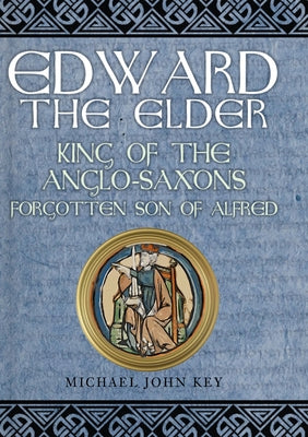Edward the Elder: King of the Anglo-Saxons, Forgotten Son of Alfred by Key, Michael John
