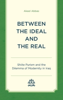 Between the Ideal and the Real: Shiite Purism and the Dilemma of Modernity in Iraq by Abbas, Akeel