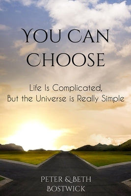 You Can Choose: Life Is Complicated, But the Universe Is Really Simple by Bostwick, Beth