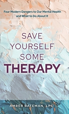 Save Yourself Some Therapy: Four Dangers to Our Mental Health and What to Do About It by Bateman, Amber