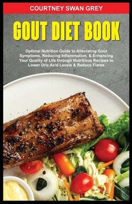 Gout Diet Book: Optimal Nutrition Guide to Alleviating Gout Symptoms, Reducing Inflammation, & Enhancing Your Quality of Life through by Swan Grey, Courtney