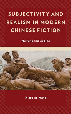 Subjectivity and Realism in Modern Chinese Fiction: Hu Feng and Lu Ling by Wang, Xiaoping