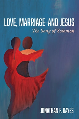 Love, Marriage--And Jesus: The Song of Solomon by Bayes, Jonathan F.
