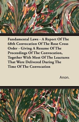 Fundamental Laws - A Report Of The 68th Convocation Of The Rose Cross Order - Giving A Resume Of The Proceedings Of The Convocation, Together With Mos by Anon