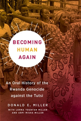 Becoming Human Again: An Oral History of the Rwanda Genocide Against the Tutsi by Miller, Donald E.