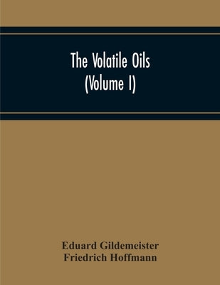 The Volatile Oils (Volume I) by Gildemeister, Eduard