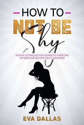 How To Not Be Shy: Proven Techniques for Women to Overcome Shyness and Become Truly Confident by Dallas, Eva