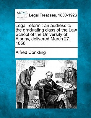 Legal Reform: An Address to the Graduating Class of the Law School of the University of Albany, Delivered March 27, 1856. by Conkling, Alfred