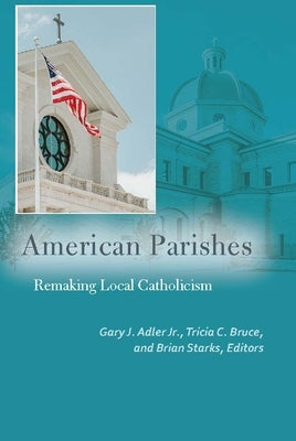 American Parishes: Remaking Local Catholicism by Adler, Gary J., Jr.