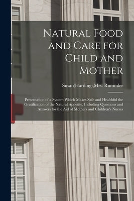 Natural Food and Care for Child and Mother: Presentation of a System Which Makes Safe and Healthful the Gratification of the Natural Appetite, Includi by Rummler, Susan(harding)