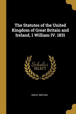 The Statutes of the United Kingdom of Great Britain and Ireland, 1 William IV. 1831 by Britain, Great