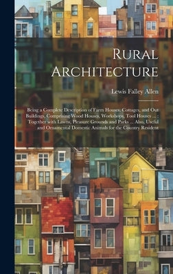 Rural Architecture: Being a complete description of farm houses, cottages, and out buildings, comprising wood houses, workshops, tool hous by Allen, Lewis Falley