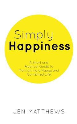 Simply Happiness: A Short and Practical Guide to Maintaining a Happy and Contented Life by Matthews, Jen