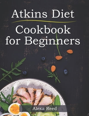 Atkins Diet Cookbook for Beginners: 150 Quick & Easy, 5 Ingredient Recipes for Beginners by Reed, Alexa