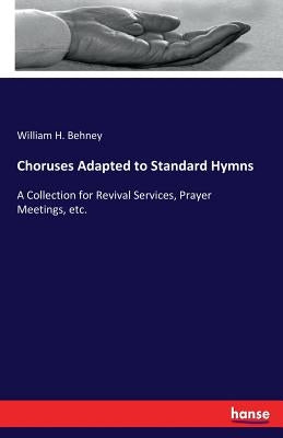 Choruses Adapted to Standard Hymns: A Collection for Revival Services, Prayer Meetings, etc. by Behney, William H.