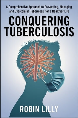 Conquering Tuberculosis: A Comprehensive Approach to Preventing, Managing, and Overcoming Tuberculosis for a Healthier Life. by Lilly, Robin