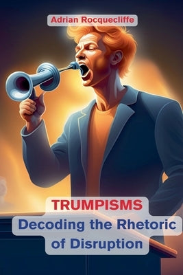 Trumpisms: Decoding the Rhetoric of Disruption by Rocquecliffe, Adrian