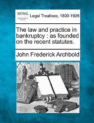 The law and practice in bankruptcy: as founded on the recent statutes. by Archbold, John Frederick