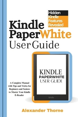 Kindle Paperwhite User Guide: A Complete Manual with Tips and Tricks for Beginners and Seniors to Master Your Kindle E-Reader by Thorne, Alexander