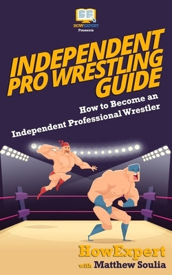 Independent Pro Wrestling Guide: How To Become an Independent Professional Wrestler by Soulia, Matthew