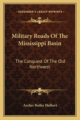 Military Roads Of The Mississippi Basin: The Conquest Of The Old Northwest by Hulbert, Archer Butler