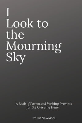 I Look To The Mourning Sky: A Book of Poems and Writing Prompts for the Grieving Heart by Newman, Liz