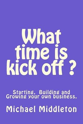 What time is Kick off?: Starting, building and growing your own business. by Middleton, Michael R.