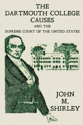 The Dartmouth College Causes and the Supreme Court of the United States by Shirley, John M.