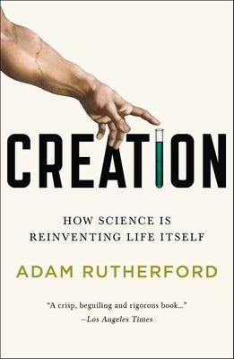 Creation: How Science Is Reinventing Life Itself by Rutherford, Adam
