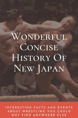 Wonderful Concise History Of New Japan: Interesting Facts And Events About Wrestling You Could Not Find Anywhere Else: Japanese Books 2020 by Nyulassy, Winona