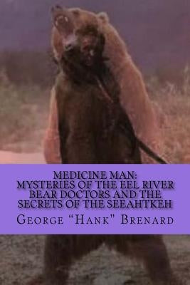 Medicine Man: Mysteries of the Eel River Bear Doctors and the Secrets of the Seeahtkeh by Brenard, George "hank"