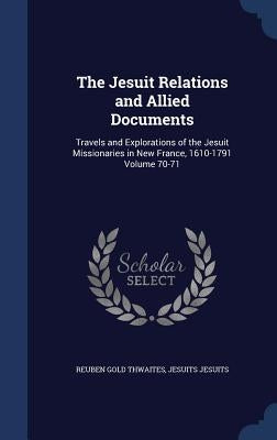 The Jesuit Relations and Allied Documents: Travels and Explorations of the Jesuit Missionaries in New France, 1610-1791 Volume 70-71 by Thwaites, Reuben Gold
