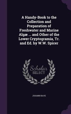 A Handy-Book to the Collection and Preparation of Freshwater and Marine Algæ ... and Other of the Lower Cryptogramia, Tr. and Ed. by W.W. Spicer by Nave, Johann