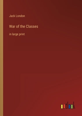 War of the Classes: in large print by London, Jack