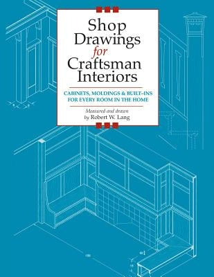 Shop Drawings for Craftsman Interiors: Cabinets, Moldings and Built-Ins for Every Room in the Home by Lang, Robert W.