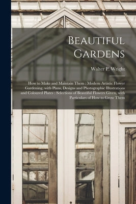 Beautiful Gardens [microform]: How to Make and Maintain Them: Modern Artistic Flower Gardening, With Plans, Designs and Photographic Illustrations an by Wright, Walter P. (Walter Page) 1864