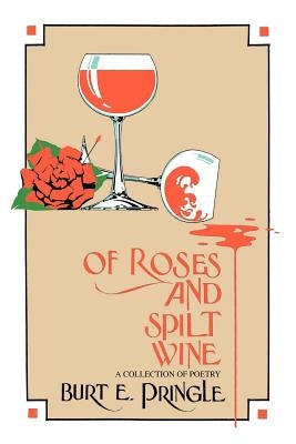 Of Roses and Spilt Wine: A Collection of Poetry by Pringle, Burt E.