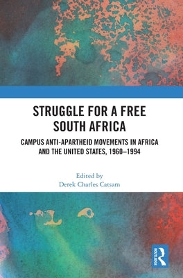 Struggle for a Free South Africa: Campus Anti-Apartheid Movements in Africa and the United States, 1960-1994 by Catsam, Derek Charles
