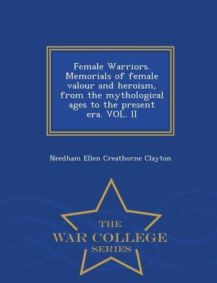 Female Warriors. Memorials of Female Valour and Heroism, from the Mythological Ages to the Present Era. Vol. II - War College Series by Clayton, Needham Ellen Creathorne
