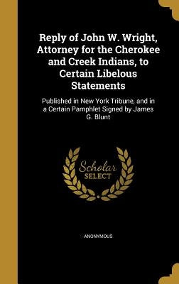 Reply of John W. Wright, Attorney for the Cherokee and Creek Indians, to Certain Libelous Statements: Published in New York Tribune, and in a Certain by Anonymous