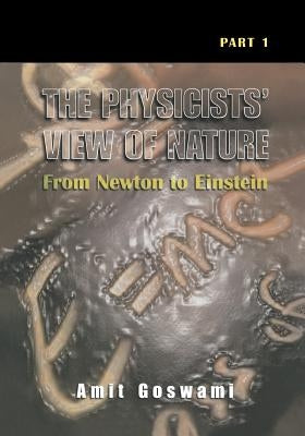 The Physicists' View of Nature, Part 1: From Newton to Einstein by Goswami, Amit