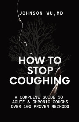 How To Stop Coughing: A Complete Guide To Acute & Chronic Coughs Over 100 Proven Methods by Wu, Johnson